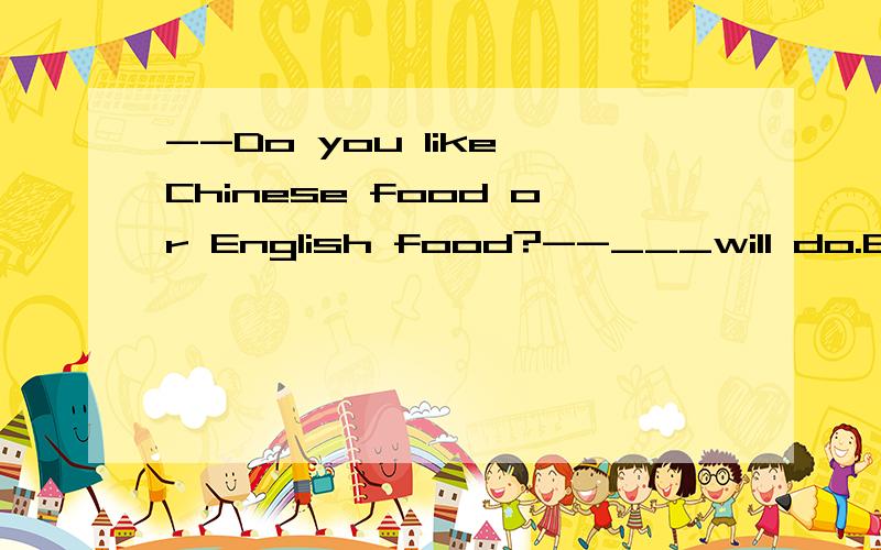 --Do you like Chinese food or English food?--___will do.But I like French foodA.eITHER B.both C.All D.Neither