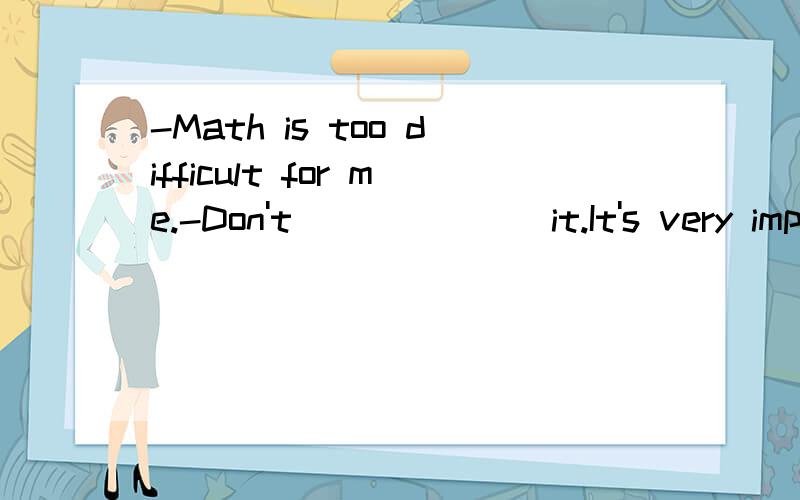 -Math is too difficult for me.-Don't_______it.It's very important.A.throwB.fallC.dropD.lost