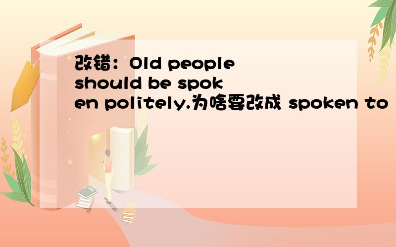 改错：Old people should be spoken politely.为啥要改成 spoken to
