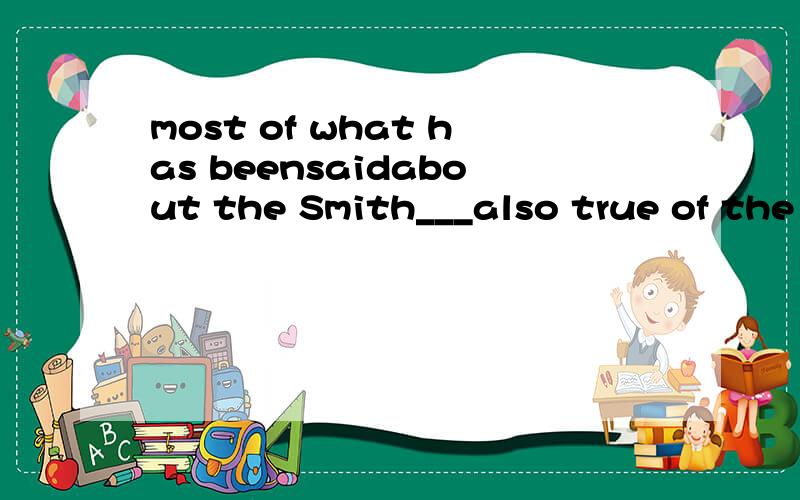 most of what has beensaidabout the Smith___also true of the johnsons.A.are B.is C.being D.to be