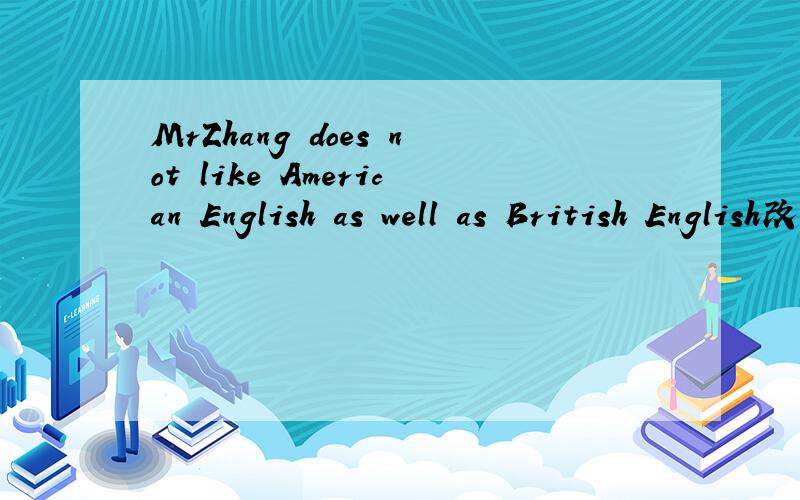 MrZhang does not like American English as well as British English改同义句