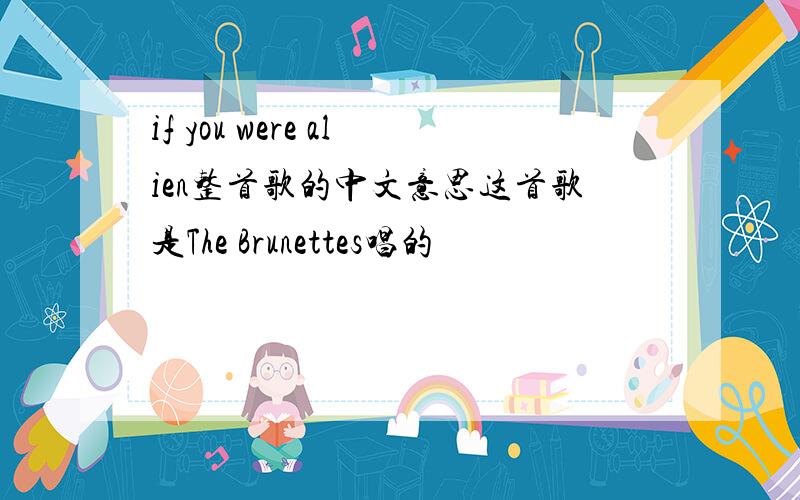 if you were alien整首歌的中文意思这首歌是The Brunettes唱的