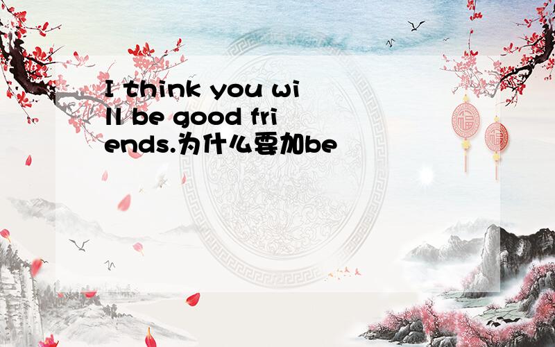 I think you will be good friends.为什么要加be