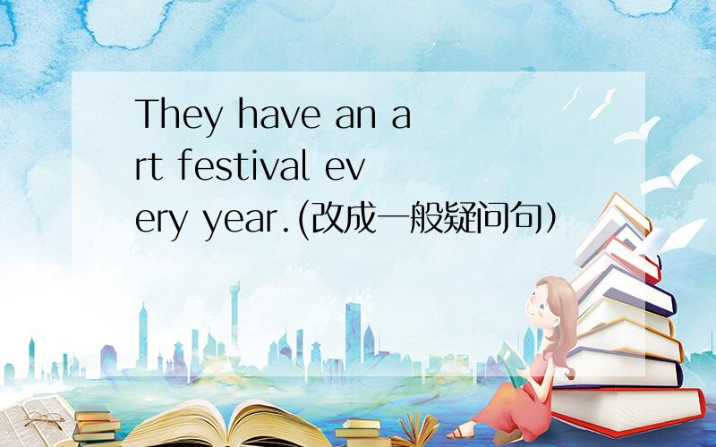 They have an art festival every year.(改成一般疑问句）