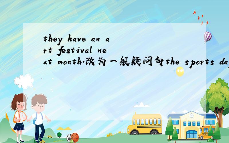 they have an art festival next month.改为一般疑问句the sports day is (on november 9th).对括号部分提问she has a book sale on march 21st.改为否定句my cousin has a school trip (on may 16th).对括号部分提问frank has an english da