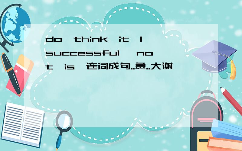 do,think,it,I,successful ,not,is,连词成句..急..大谢哇、、