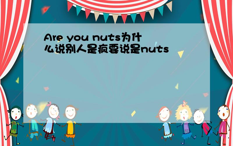 Are you nuts为什么说别人是疯要说是nuts