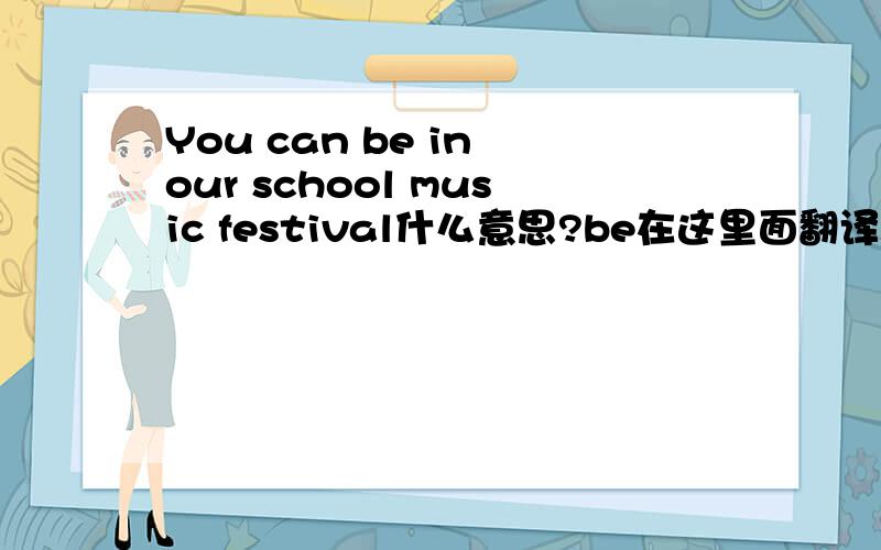 You can be in our school music festival什么意思?be在这里面翻译成什么意思?He can be satisfied什么意思?
