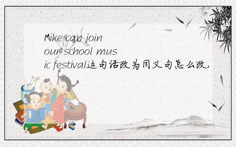 Mike can join our school music festival这句话改为同义句怎么改,