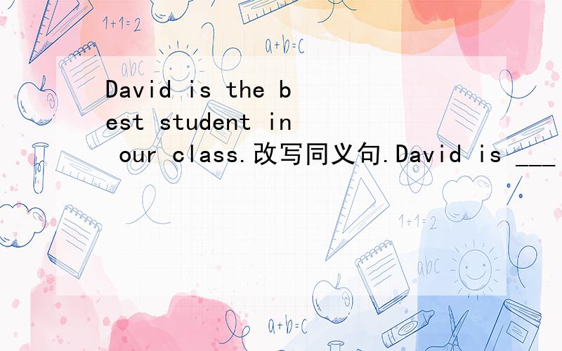 David is the best student in our class.改写同义句.David is ___ ___ ___ ___student in our class.