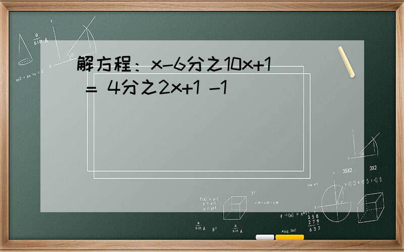解方程：x-6分之10x+1 = 4分之2x+1 -1