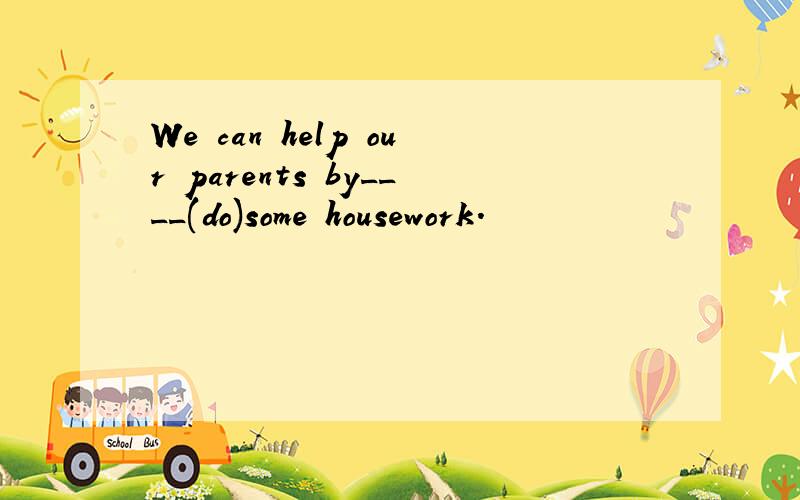 We can help our parents by____(do)some housework.