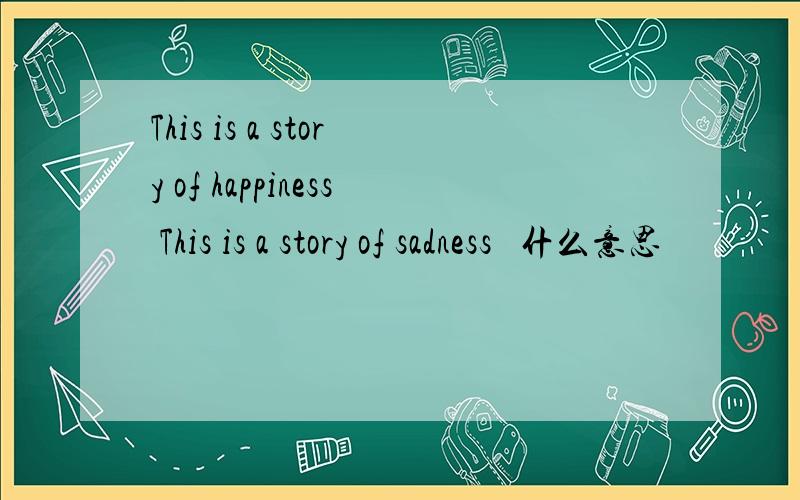 This is a story of happiness This is a story of sadness   什么意思