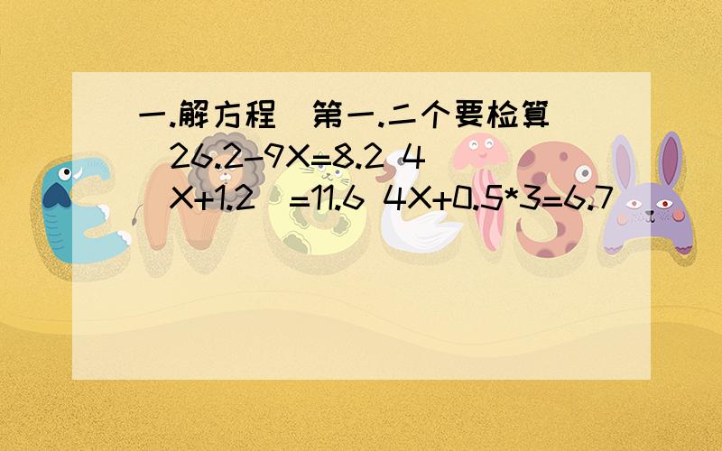 一.解方程(第一.二个要检算)26.2-9X=8.2 4(X+1.2)=11.6 4X+0.5*3=6.7