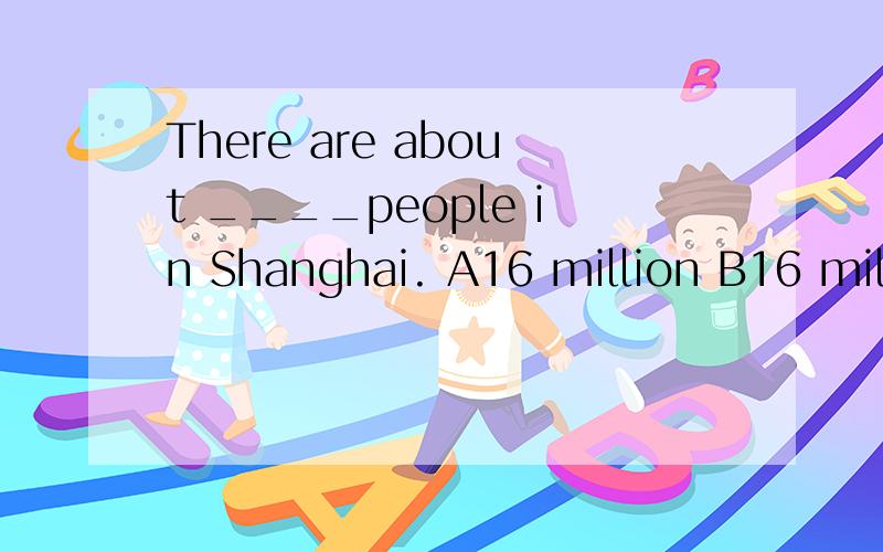 There are about ____people in Shanghai. A16 million B16 million of C16 millions D16millions of