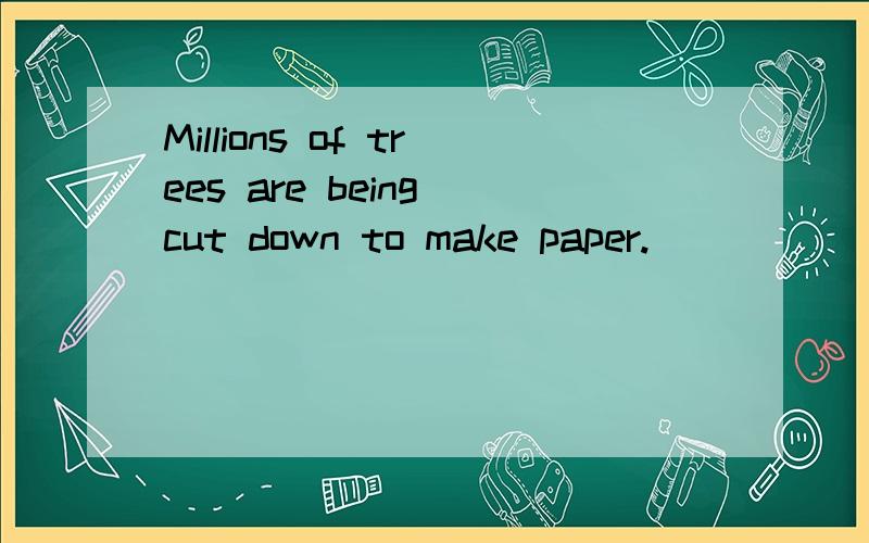 Millions of trees are being cut down to make paper.