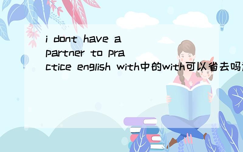i dont have a partner to practice english with中的with可以省去吗遇到哪些情况可以省去介词呢？