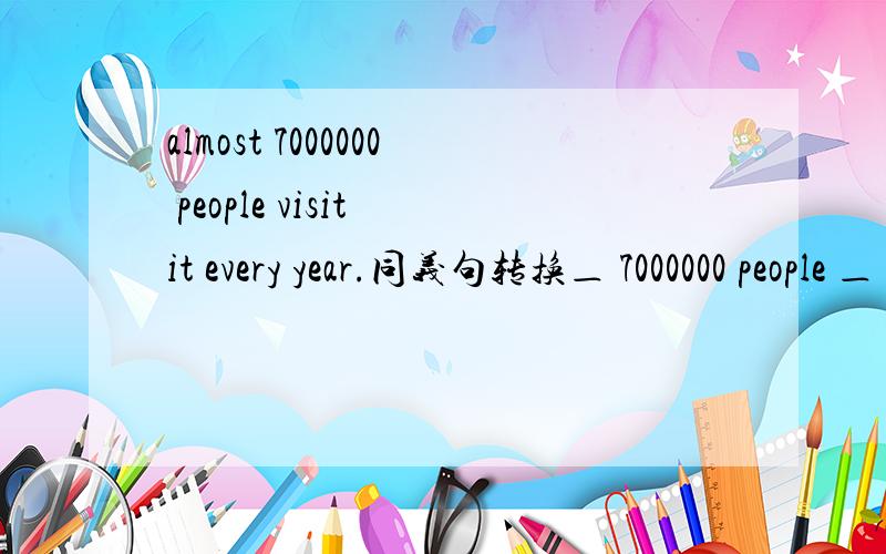 almost 7000000 people visit it every year.同义句转换＿ 7000000 people ＿ ＿ ＿ ＿it every year.