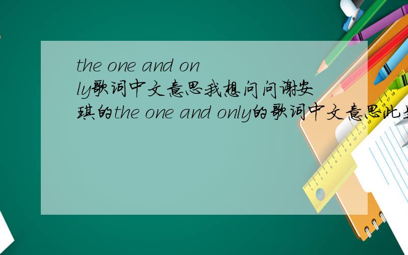 the one and only歌词中文意思我想问问谢安琪的the one and only的歌词中文意思此是英文歌词：here i am under the spotlightswithout the stage frighti'll sing for youremember way beforei was so insecurewithout a focuswithout a si