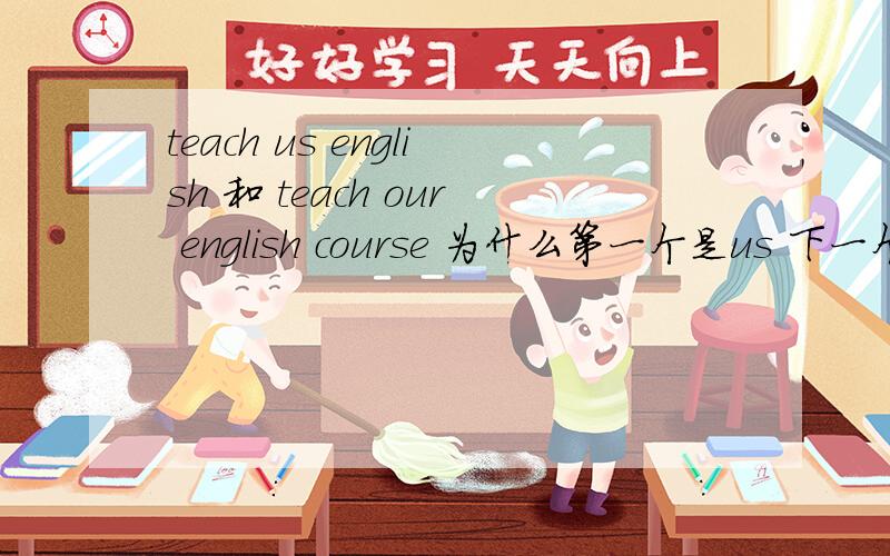 teach us english 和 teach our english course 为什么第一个是us 下一个是our