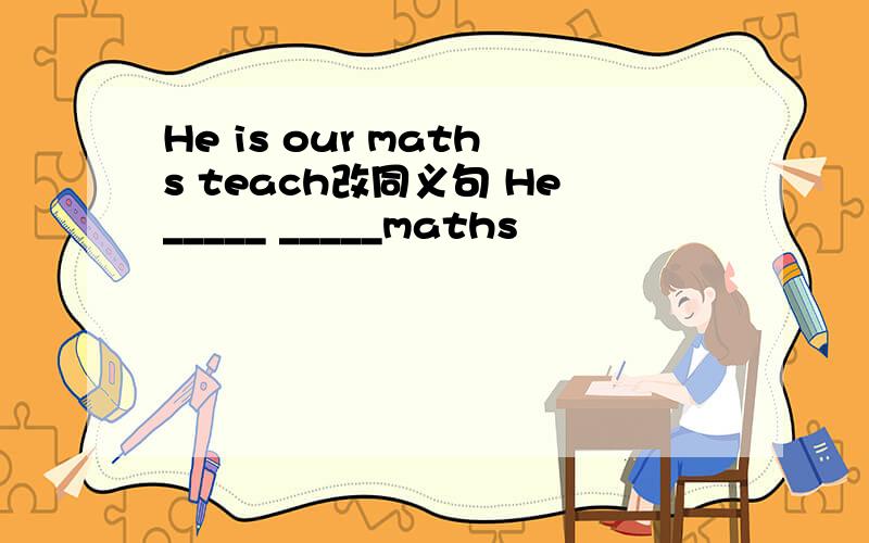 He is our maths teach改同义句 He_____ _____maths