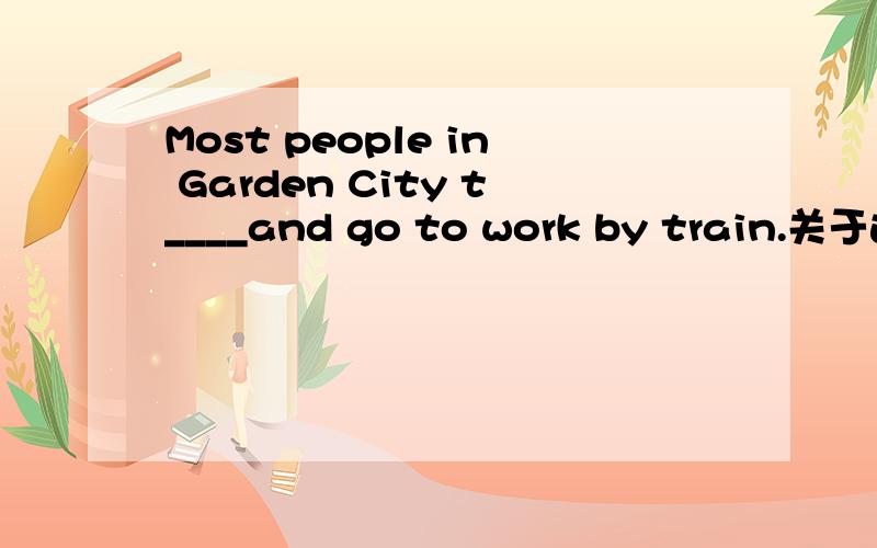 Most people in Garden City t____and go to work by train.关于这个的文章谁有?