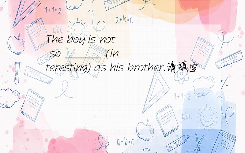 The boy is not so ______ (interesting) as his brother.请填空
