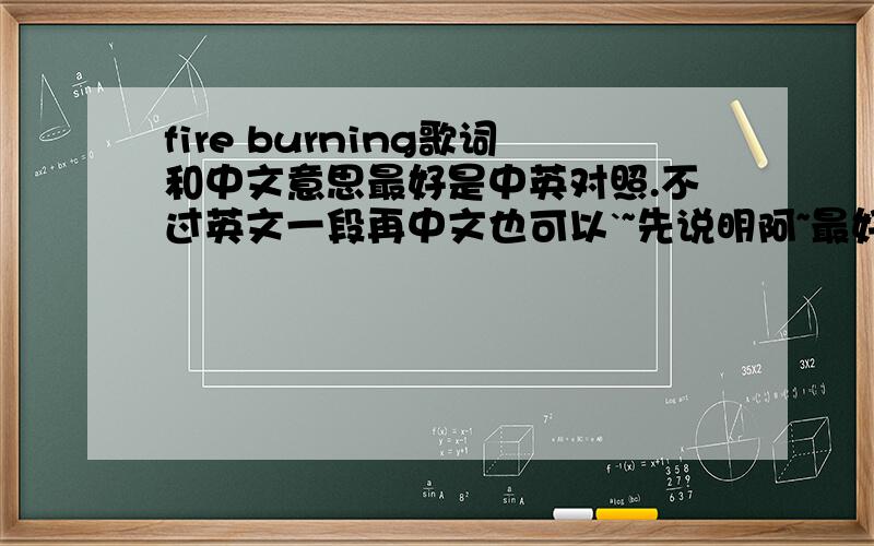 fire burning歌词和中文意思最好是中英对照.不过英文一段再中文也可以`~先说明阿~最好是人手翻译的..机器就免啦.