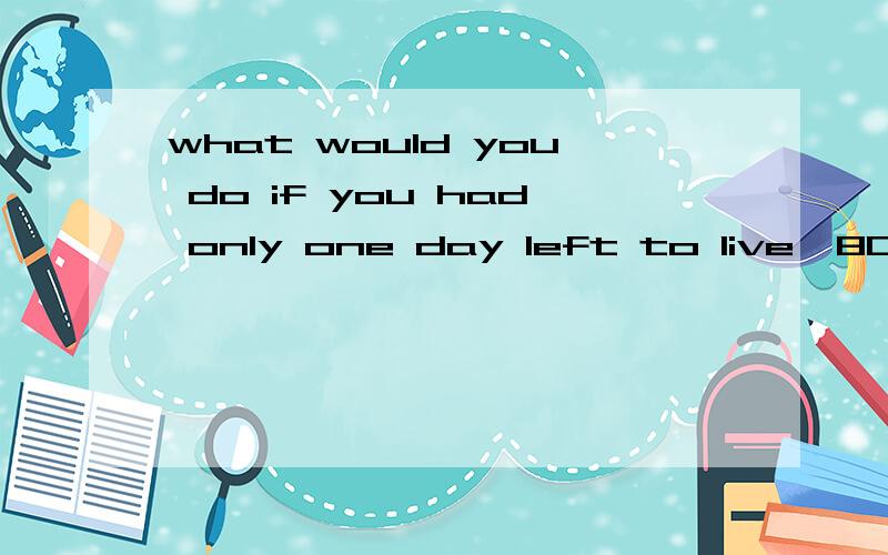 what would you do if you had only one day left to live  800~1500的英语作文急求! 谢谢了!