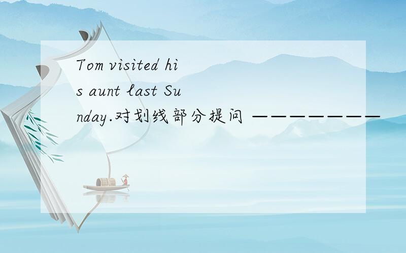 Tom visited his aunt last Sunday.对划线部分提问 ———————