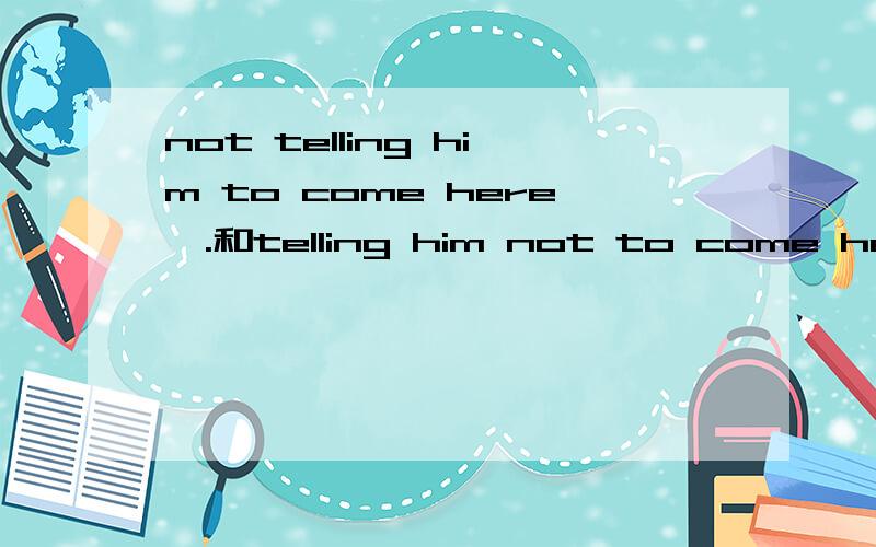 not telling him to come here,.和telling him not to come here,.现在分词作状语的否定形式的区