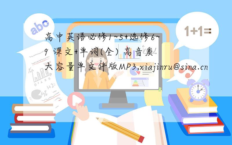 高中英语必修1~5+选修6~9 课文+单词(全) 高音质大容量单文件版MP3,xiajinru@sina.cn