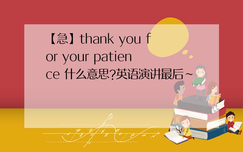 【急】thank you for your patience 什么意思?英语演讲最后~