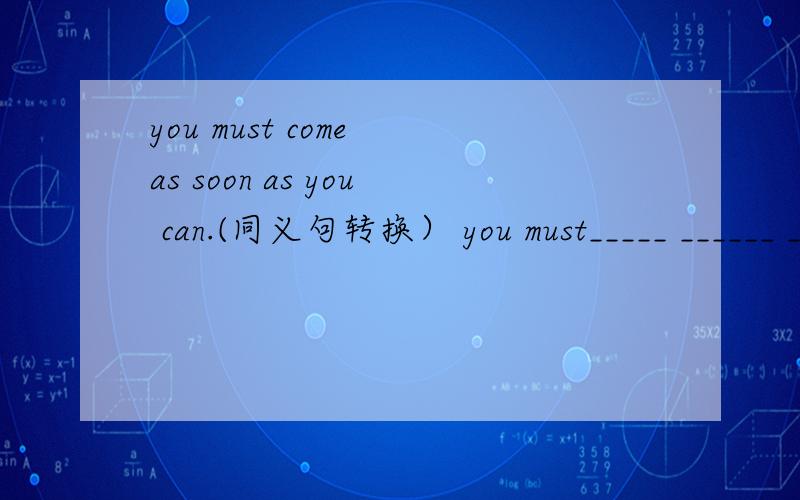 you must come as soon as you can.(同义句转换） you must_____ ______ ______ _______.