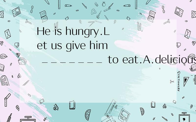 He is hungry.Let us give him _______ to eat.A.delicious somethingB.something deliciousC.some things delicious D.anything delicious