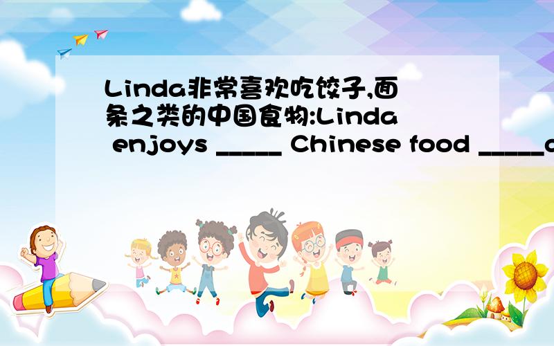 Linda非常喜欢吃饺子,面条之类的中国食物:Linda enjoys _____ Chinese food _____dumplings and _______.