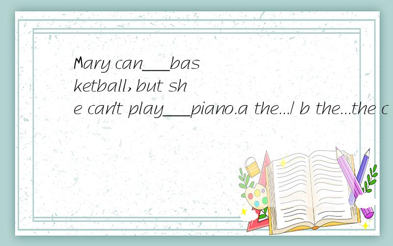 Mary can___basketball,but she can't play___piano.a the.../ b the...the c /...the