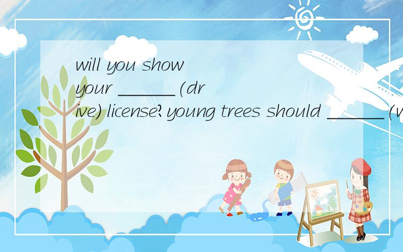 will you show your ______(drive) license?young trees should ______(water) three times a week.