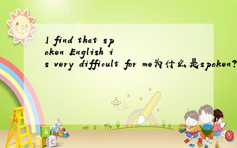 I find that spoken English is very difficult for me为什么是spoken?
