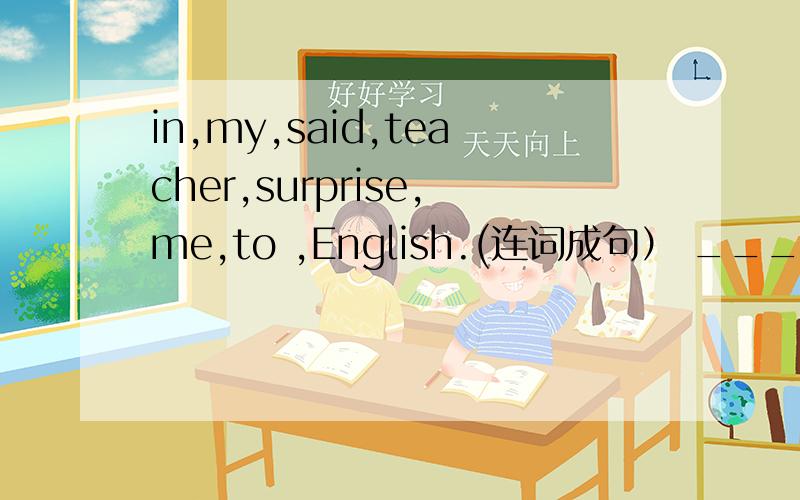 in,my,said,teacher,surprise,me,to ,English.(连词成句） _______________________________________.