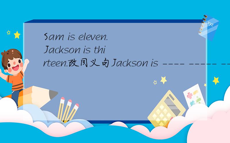 Sam is eleven.Jackson is thirteen.改同义句Jackson is ---- ----- ----- ------ Sam.
