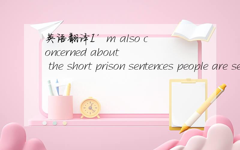 英语翻译I’m also concerned about the short prison sentences people are serving for serious crimes.这句话怎么翻译啊?