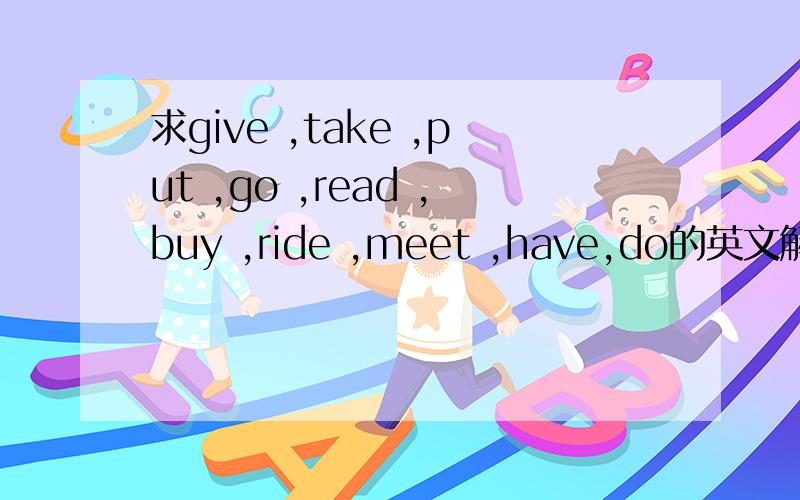 求give ,take ,put ,go ,read ,buy ,ride ,meet ,have,do的英文解释（用英文解释单词）谢谢!