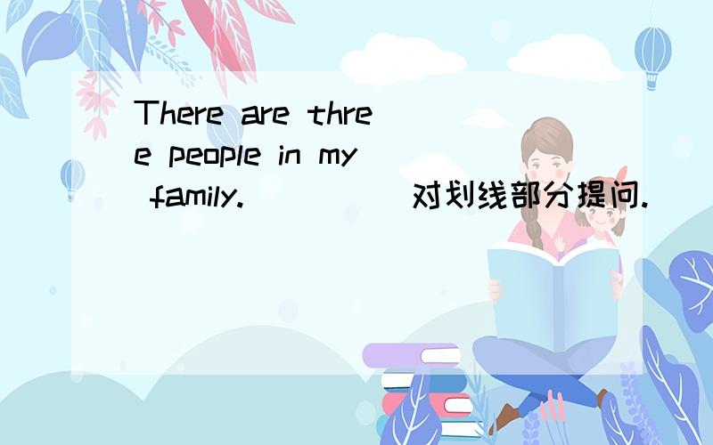 There are three people in my family. ____ 对划线部分提问.