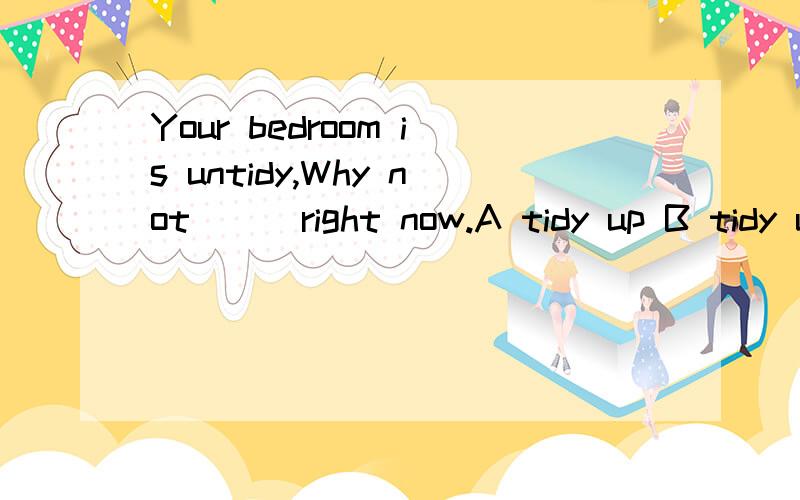 Your bedroom is untidy,Why not(_)right now.A tidy up B tidy up it C tidy it up D to tidy it up