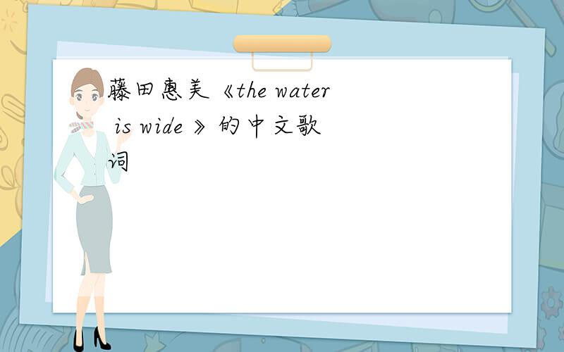 藤田惠美《the water is wide 》的中文歌词