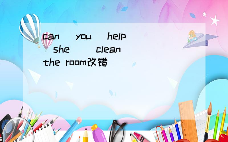 can( you) help(she) (clean) the room改错