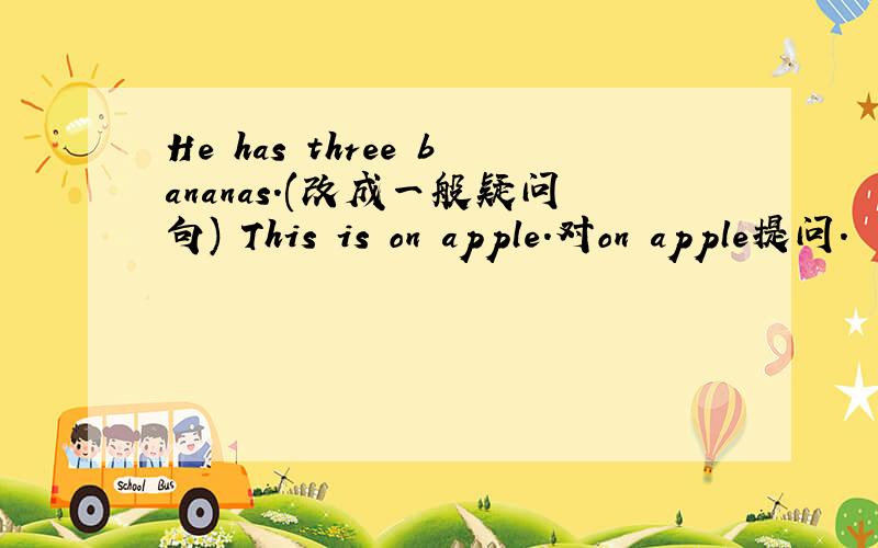 He has three bananas.(改成一般疑问句) This is on apple.对on apple提问.