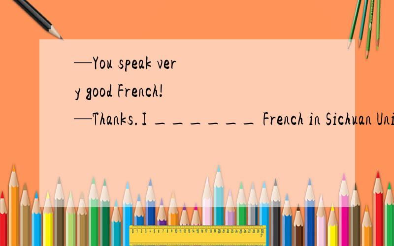 —You speak very good French!—Thanks.I ______ French in Sichuan University for four years.A.studied B.study C.was studying D.had studied为什么选 A,不选 D.
