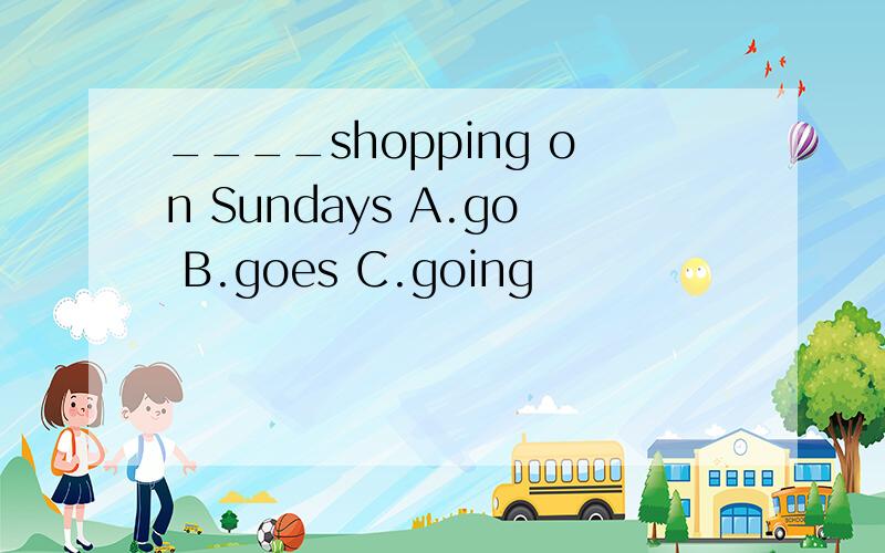 ____shopping on Sundays A.go B.goes C.going